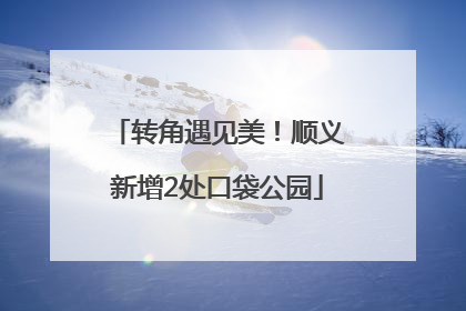 转角遇见美！顺义新增2处口袋公园