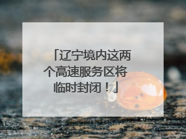 辽宁境内这两个高速服务区将临时封闭！