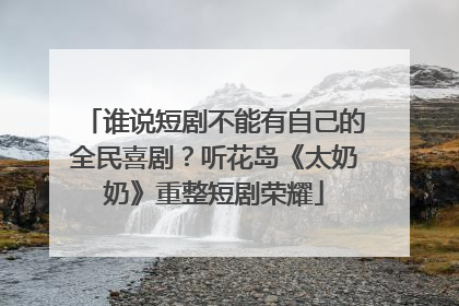 谁说短剧不能有自己的全民喜剧？听花岛《太奶奶》重整短剧荣耀