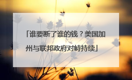 谁要断了谁的钱？美国加州与联邦政府对峙持续