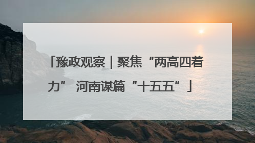 豫政观察｜聚焦“两高四着力” 河南谋篇“十五五”