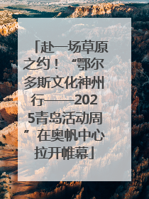 赴一场草原之约！“鄂尔多斯文化神州行——2025青岛活动周”在奥帆中心拉开帷幕
