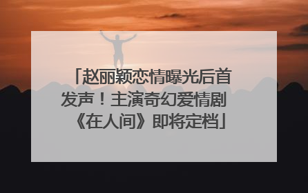 赵丽颖恋情曝光后首发声！主演奇幻爱情剧《在人间》即将定档
