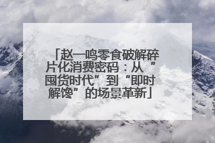 赵一鸣零食破解碎片化消费密码：从“囤货时代”到“即时解馋”的场景革新