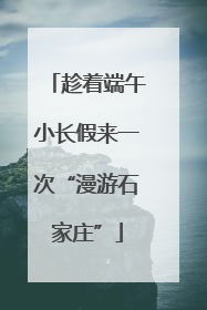 趁着端午小长假来一次“漫游石家庄”