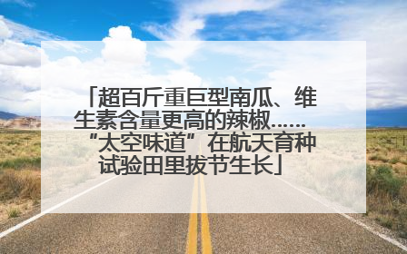 超百斤重巨型南瓜、维生素含量更高的辣椒……“太空味道”在航天育种试验田里拔节生长