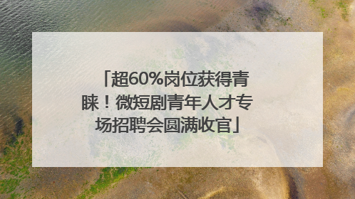 超60%岗位获得青睐！微短剧青年人才专场招聘会圆满收官