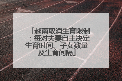 越南取消生育限制：每对夫妻自主决定生育时间、子女数量及生育间隔