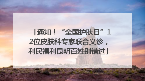 通知！“全国护肤日”12位皮肤科专家联合义诊，利民福利昆明百姓别错过