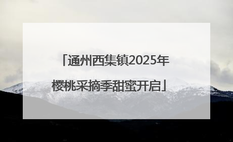通州西集镇2025年樱桃采摘季甜蜜开启