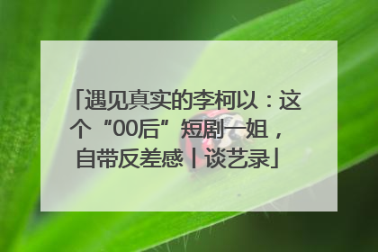 遇见真实的李柯以：这个“00后”短剧一姐，自带反差感丨谈艺录