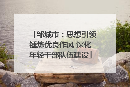 邹城市：思想引领锤炼优良作风 深化年轻干部队伍建设