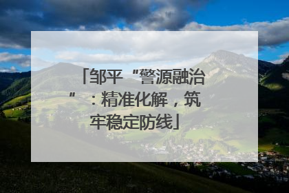 邹平“警源融治”：精准化解，筑牢稳定防线
