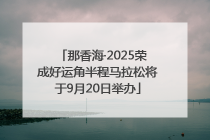 那香海·2025荣成好运角半程马拉松将于9月20日举办
