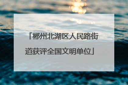 郴州北湖区人民路街道获评全国文明单位