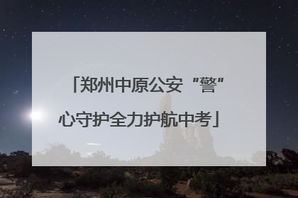 郑州中原公安“警”心守护全力护航中考