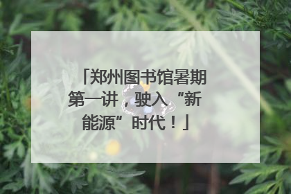 郑州图书馆暑期第一讲，驶入“新能源”时代！