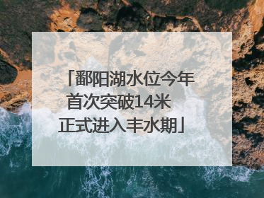 鄱阳湖水位今年首次突破14米 正式进入丰水期
