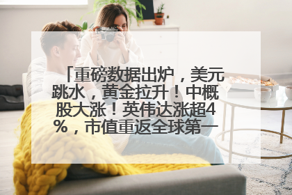 重磅数据出炉，美元跳水，黄金拉升！中概股大涨！英伟达涨超4%，市值重返全球第一！黄仁勋计划出售至多600万股股票