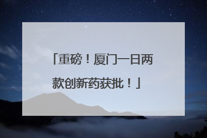 重磅！厦门一日两款创新药获批！
