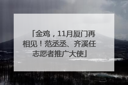 金鸡，11月厦门再相见！范丞丞、齐溪任志愿者推广大使