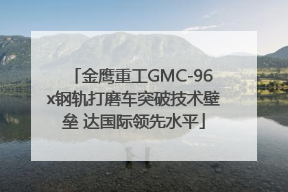 金鹰重工GMC-96x钢轨打磨车突破技术壁垒 达国际领先水平