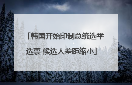 韩国开始印制总统选举选票 候选人差距缩小