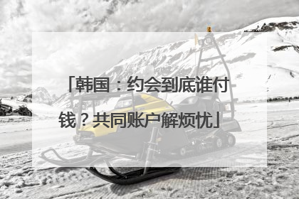 韩国：约会到底谁付钱？共同账户解烦忧