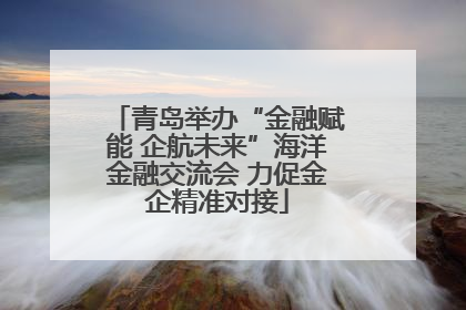 青岛举办“金融赋能 企航未来”海洋金融交流会 力促金企精准对接