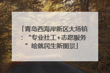 青岛西海岸新区大场镇：“专业社工+志愿服务”绘就民生新图景