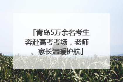 青岛5万余名考生奔赴高考考场，老师、家长温暖护航
