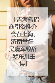 青海省招商引资推介会在上海、济南举行 吴晓军致辞 罗东川主持