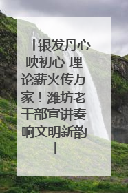 银发丹心映初心 理论薪火传万家！潍坊老干部宣讲奏响文明新韵