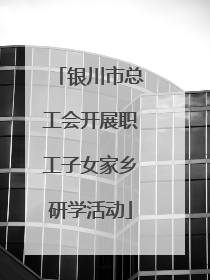 银川市总工会开展职工子女家乡研学活动