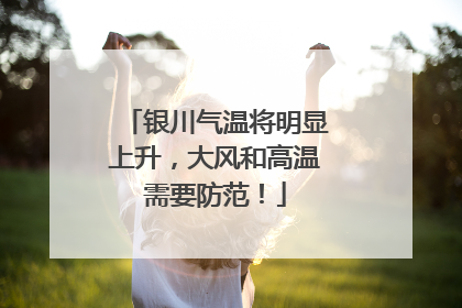 银川气温将明显上升，大风和高温需要防范！