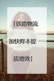 铁路物流加快降本提质增效