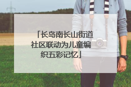长岛南长山街道社区联动为儿童编织五彩记忆