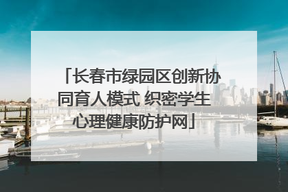 长春市绿园区创新协同育人模式 织密学生心理健康防护网