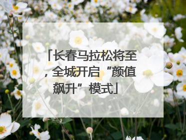 长春马拉松将至，全城开启“颜值飙升”模式