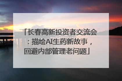 长春高新投资者交流会：描绘AI生药新故事，回避内部管理老问题