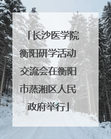 长沙医学院衡阳研学活动交流会在衡阳市蒸湘区人民政府举行
