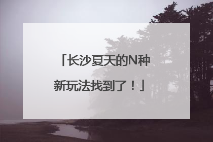 长沙夏天的N种新玩法找到了！