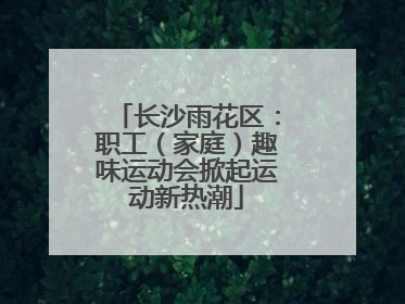 长沙雨花区：职工（家庭）趣味运动会掀起运动新热潮