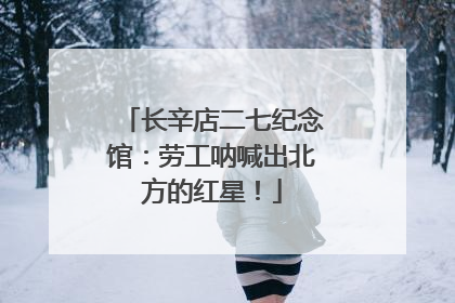 长辛店二七纪念馆：劳工呐喊出北方的红星！