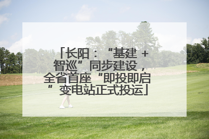 长阳：“基建 + 智巡”同步建设，全省首座“即投即启”变电站正式投运