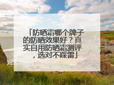 防晒霜哪个牌子的防晒效果好？真实自用防晒霜测评，选对不踩雷