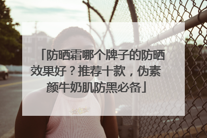 防晒霜哪个牌子的防晒效果好？推荐十款，伪素颜牛奶肌防黑必备