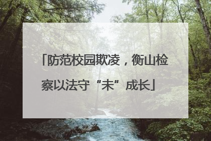 防范校园欺凌，衡山检察以法守“未”成长
