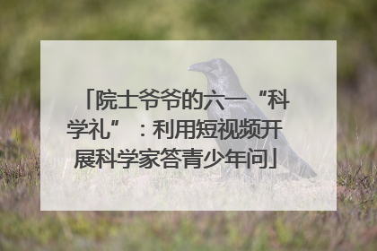 院士爷爷的六一“科学礼”：利用短视频开展科学家答青少年问