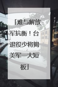 难与解放军抗衡！台退役少将揭美军一大短板